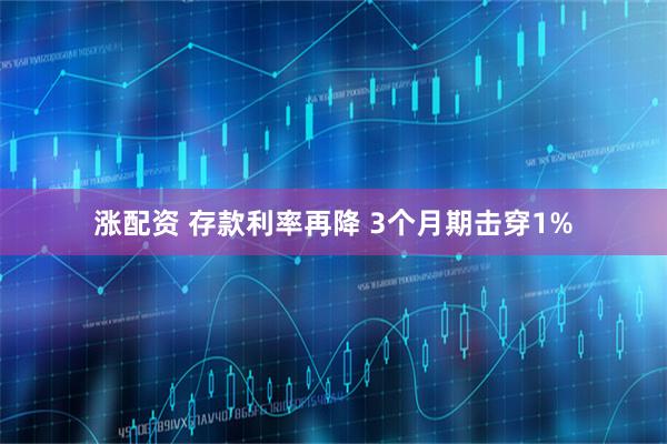 涨配资 存款利率再降 3个月期击穿1%