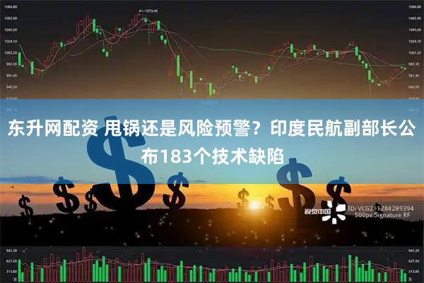 东升网配资 甩锅还是风险预警？印度民航副部长公布183个技术缺陷