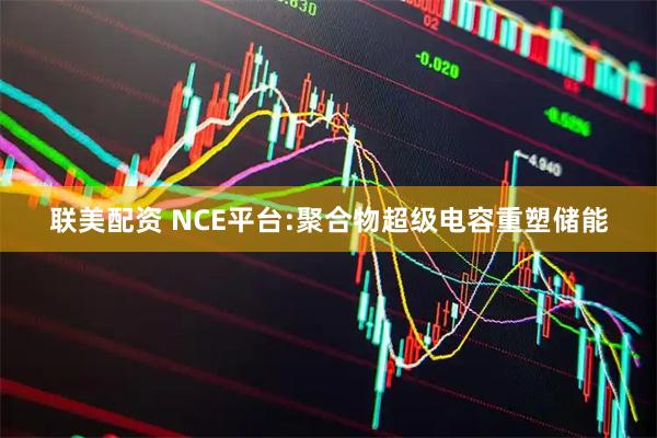 联美配资 NCE平台:聚合物超级电容重塑储能