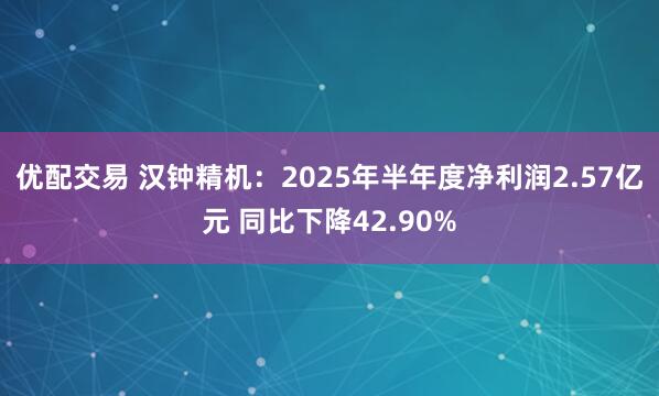 优配交易 汉钟精机：2025年半年度净利润2.57亿元 同比下降42.90%
