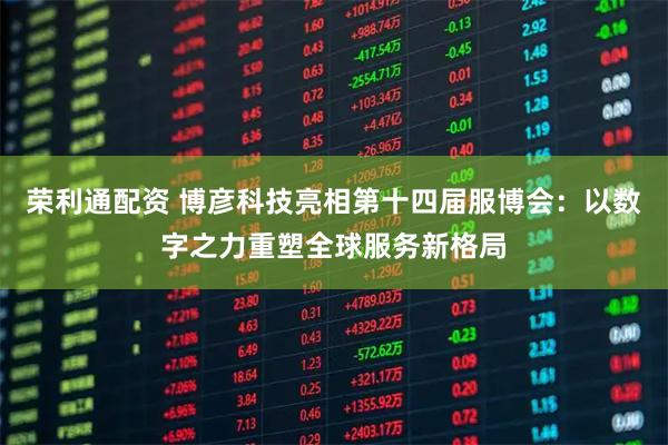 荣利通配资 博彦科技亮相第十四届服博会：以数字之力重塑全球服务新格局