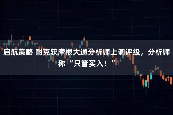 启航策略 耐克获摩根大通分析师上调评级，分析师称 “只管买入！”