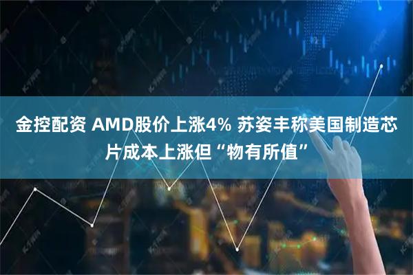 金控配资 AMD股价上涨4% 苏姿丰称美国制造芯片成本上涨但“物有所值”