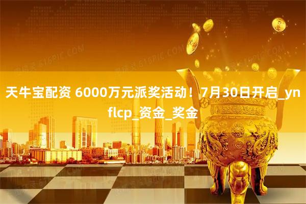 天牛宝配资 6000万元派奖活动！7月30日开启_ynflcp_资金_奖金