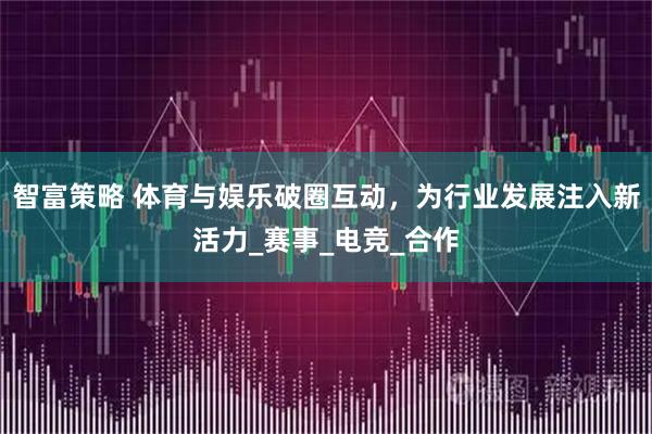 智富策略 体育与娱乐破圈互动，为行业发展注入新活力_赛事_电竞_合作