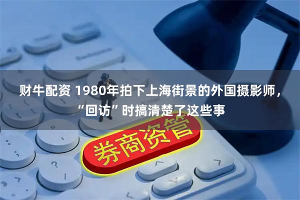 财牛配资 1980年拍下上海街景的外国摄影师，“回访”时搞清楚了这些事
