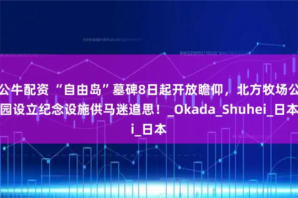 公牛配资 “自由岛”墓碑8日起开放瞻仰，北方牧场公园设立纪念设施供马迷追思！_Okada_Shuhei_日本