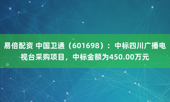 易倍配资 中国卫通（601698）：中标四川广播电视台采购项目，中标金额为450.00万元