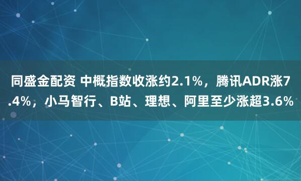 同盛金配资 中概指数收涨约2.1%，腾讯ADR涨7.4%，小马智行、B站、理想、阿里至少涨超3.6%