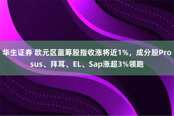 华生证券 欧元区蓝筹股指收涨将近1%，成分股Prosus、拜耳、EL、Sap涨超3%领跑
