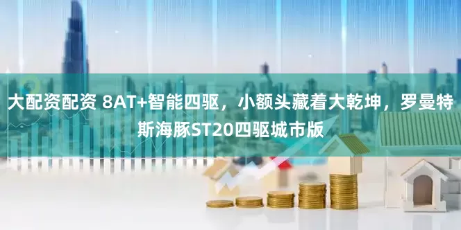 大配资配资 8AT+智能四驱，小额头藏着大乾坤，罗曼特斯海豚ST20四驱城市版