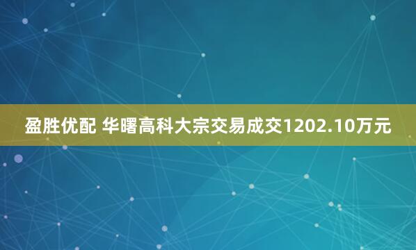 盈胜优配 华曙高科大宗交易成交1202.10万元