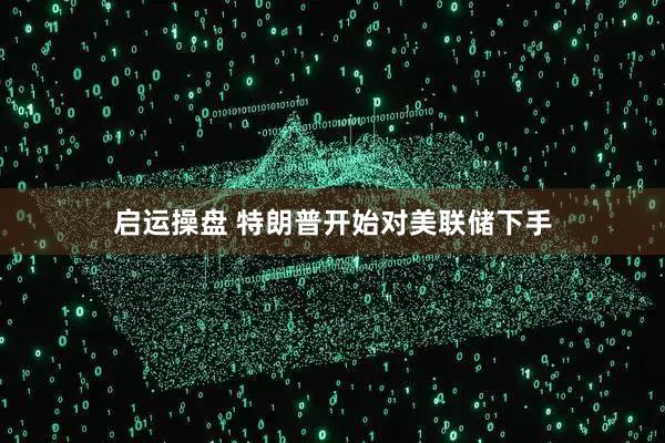 启运操盘 特朗普开始对美联储下手