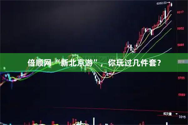 倍顺网 “新北京游”，你玩过几件套？