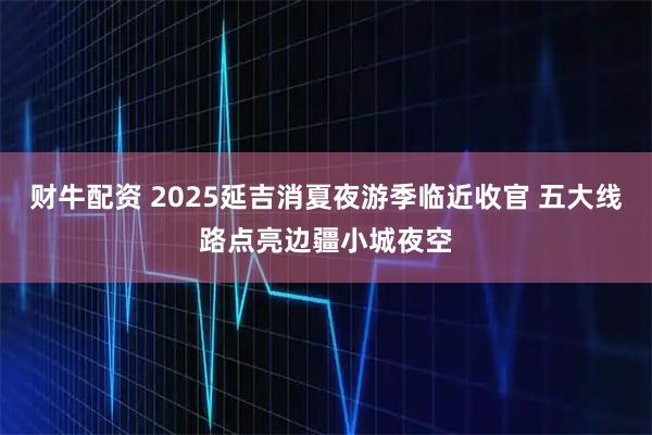 财牛配资 2025延吉消夏夜游季临近收官 五大线路点亮边疆小城夜空