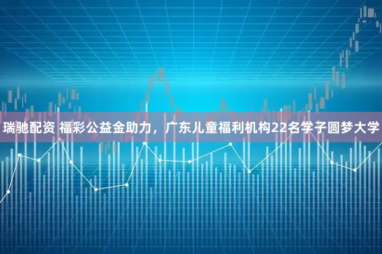 瑞驰配资 福彩公益金助力，广东儿童福利机构22名学子圆梦大学