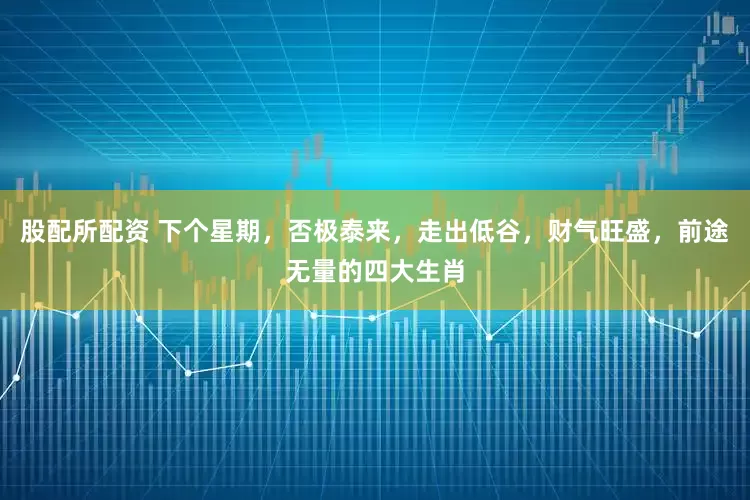 股配所配资 下个星期，否极泰来，走出低谷，财气旺盛，前途无量的四大生肖