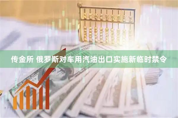 传金所 俄罗斯对车用汽油出口实施新临时禁令