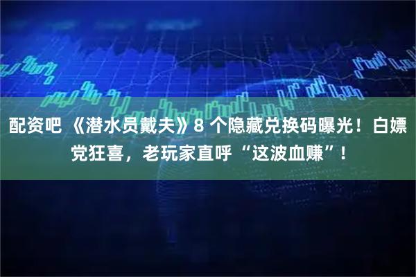 配资吧 《潜水员戴夫》8 个隐藏兑换码曝光！白嫖党狂喜，老玩家直呼 “这波血赚”！