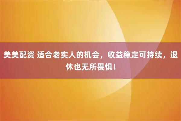 美美配资 适合老实人的机会，收益稳定可持续，退休也无所畏惧！