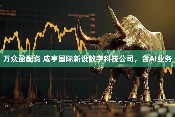 万众盈配资 咸亨国际新设数字科技公司，含AI业务