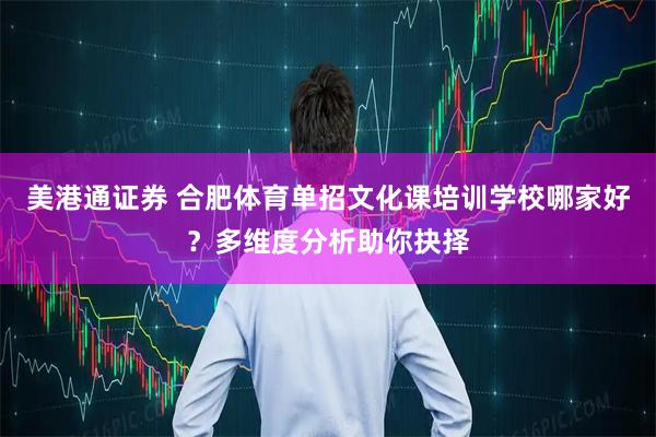 美港通证券 合肥体育单招文化课培训学校哪家好?多维度分析助你抉择