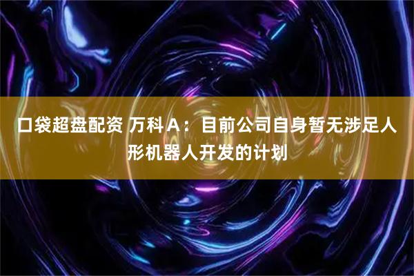 口袋超盘配资 万科Ａ：目前公司自身暂无涉足人形机器人开发的计划
