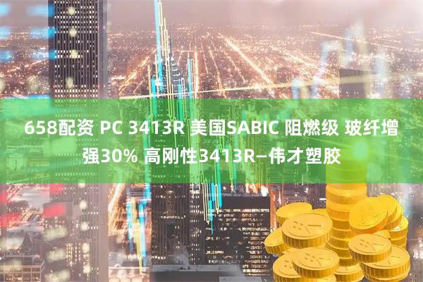 658配资 PC 3413R 美国SABIC 阻燃级 玻纤增强30% 高刚性3413R—伟才塑胶