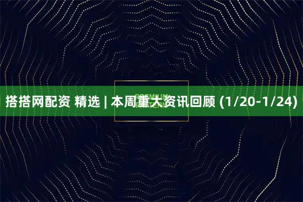 搭搭网配资 精选 | 本周重大资讯回顾 (1/20-1/24)
