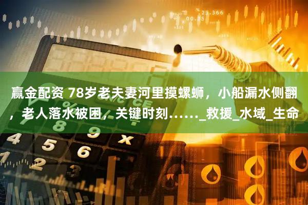 赢金配资 78岁老夫妻河里摸螺蛳，小船漏水侧翻，老人落水被困，关键时刻……_救援_水域_生命