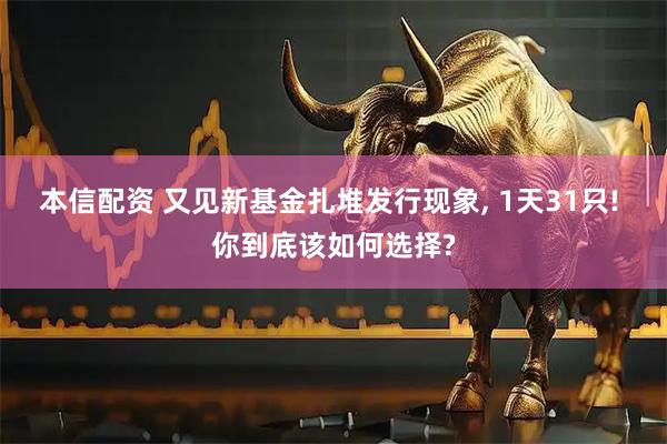 本信配资 又见新基金扎堆发行现象, 1天31只! 你到底该如何选择?