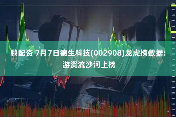 鹏配资 7月7日德生科技(002908)龙虎榜数据: 游资流沙河上榜