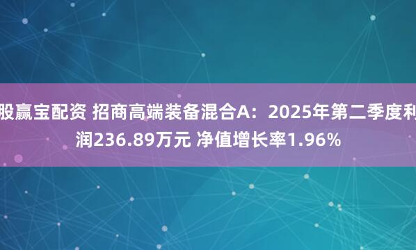 股赢宝配资 招商高端装备混合A:2025年第二季度利润236.89万元 净值增长率1.96%