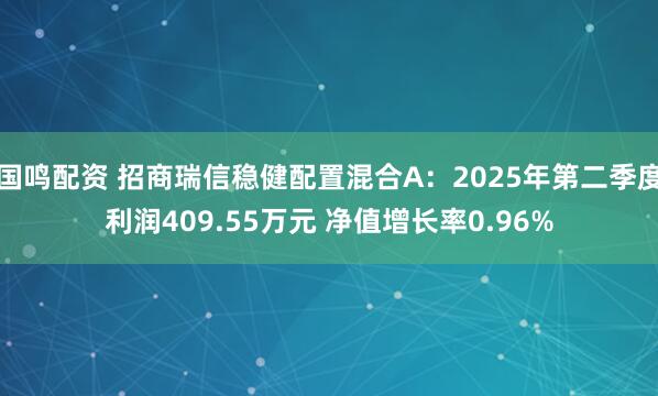 国鸣配资 招商瑞信稳健配置混合A：2025年第二季度利润409.55万元 净值增长率0.96%