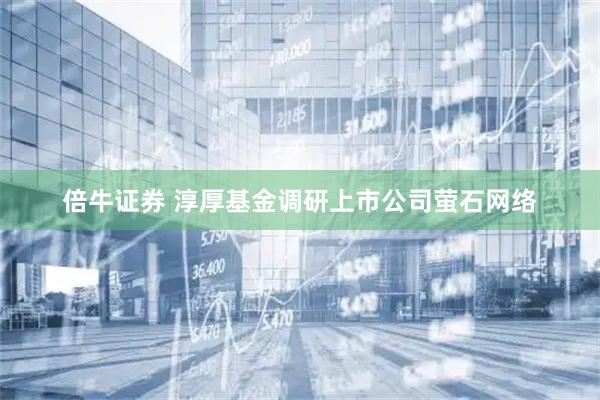 倍牛证券 淳厚基金调研上市公司萤石网络