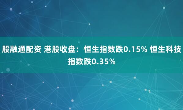 股融通配资 港股收盘：恒生指数跌0.15% 恒生科技指数跌0.35%