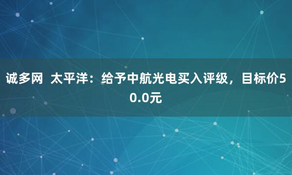 诚多网  太平洋：给予中航光电买入评级，目标价50.0元