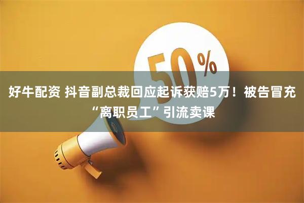 好牛配资 抖音副总裁回应起诉获赔5万！被告冒充“离职员工”引流卖课