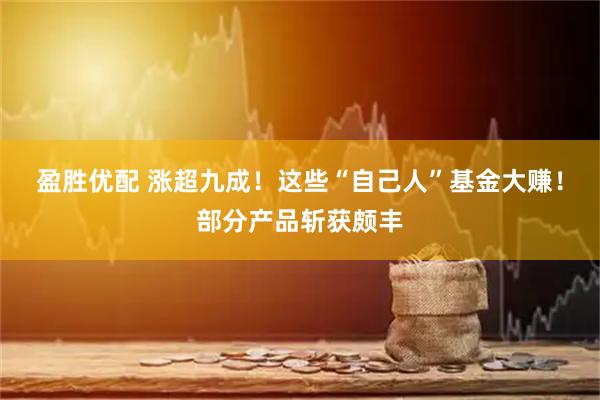 盈胜优配 涨超九成！这些“自己人”基金大赚！部分产品斩获颇丰