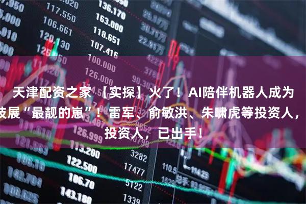 天津配资之家 【实探】火了！AI陪伴机器人成为这场科技展“最靓的崽”！雷军、俞敏洪、朱啸虎等投资人，已出手！