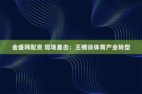 金盛网配资 现场直击:王楠谈体育产业转型