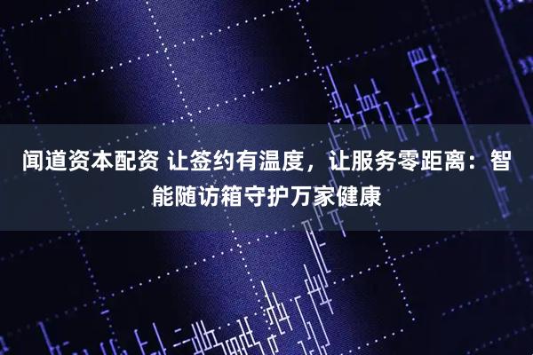 闻道资本配资 让签约有温度，让服务零距离：智能随访箱守护万家健康