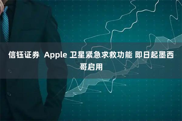 信钰证券  Apple 卫星紧急求救功能 即日起墨西哥启用
