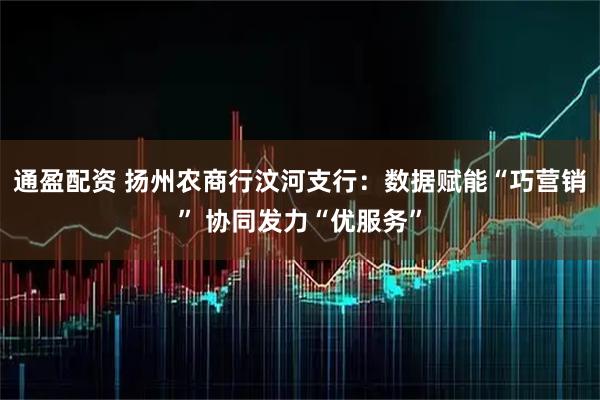 通盈配资 扬州农商行汶河支行：数据赋能“巧营销” 协同发力“优服务”