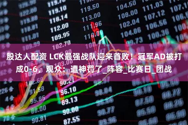 股达人配资 LCK最强战队迎来首败!冠军AD被打成0-6,观众:遭神罚了_阵容_比赛日_团战