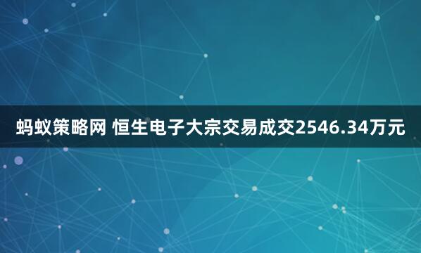 蚂蚁策略网 恒生电子大宗交易成交2546.34万元