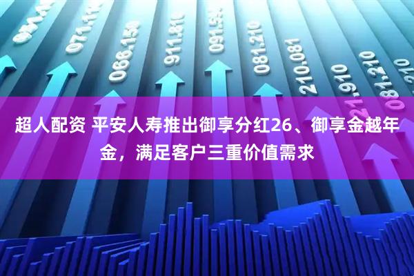 超人配资 平安人寿推出御享分红26、御享金越年金,满足客户三重价值需求