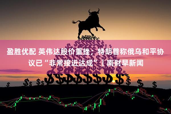 盈胜优配 英伟达股价重挫；特朗普称俄乌和平协议已“非常接近达成”｜南财早新闻