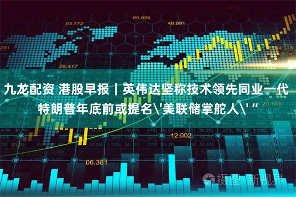 九龙配资 港股早报｜英伟达坚称技术领先同业一代 特朗普年底前或提名'美联储掌舵人'“