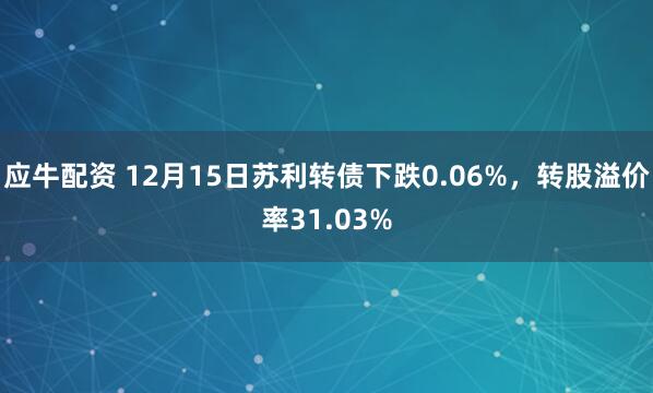 应牛配资 12月15日苏利转债下跌0.06%，转股溢价率31.03%
